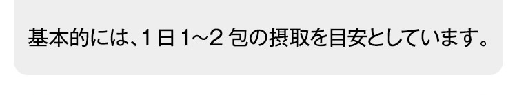 基本的には、1日1?2包の摂取を目安としています。