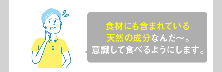 食材にも含まれている天然の成分。意識して食べるようにします。