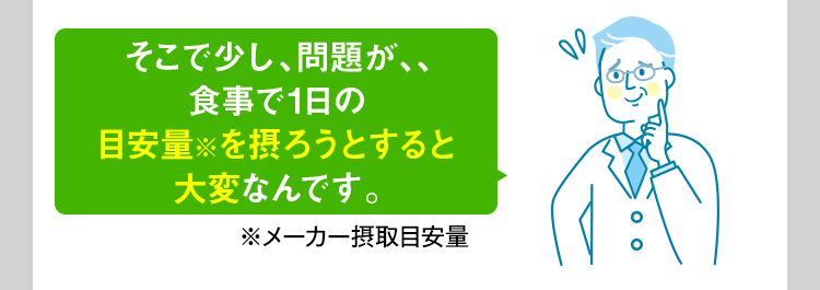 そこで少し問題が…。食事で1日の目安量を摂ろうとすると大変…。