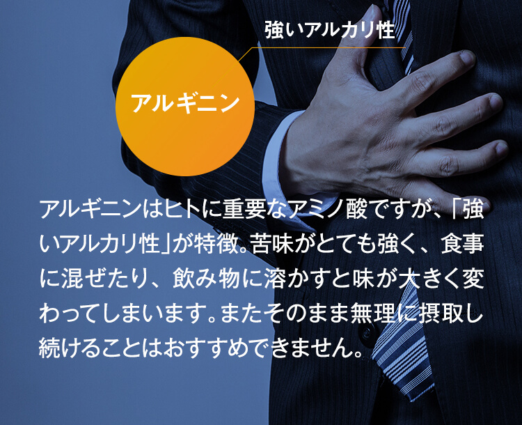 アルギニンはヒトに重要なアミノ酸ですが、「強いアルカリ性」が特徴。苦味がとても強く、食事に混ぜたり、飲み物に溶かすと味が大きく変わってしまいます。またそのまま無理に摂取し続けることはおすすめできません。
