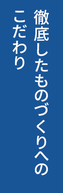 徹底したものつくりへのこだわり