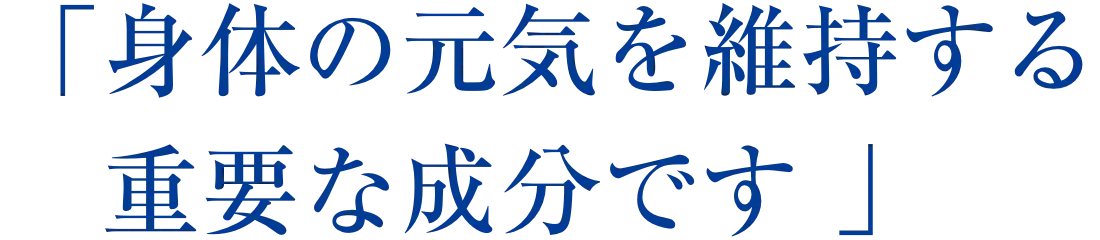 「身体の元気を維持する重要な成分です 」