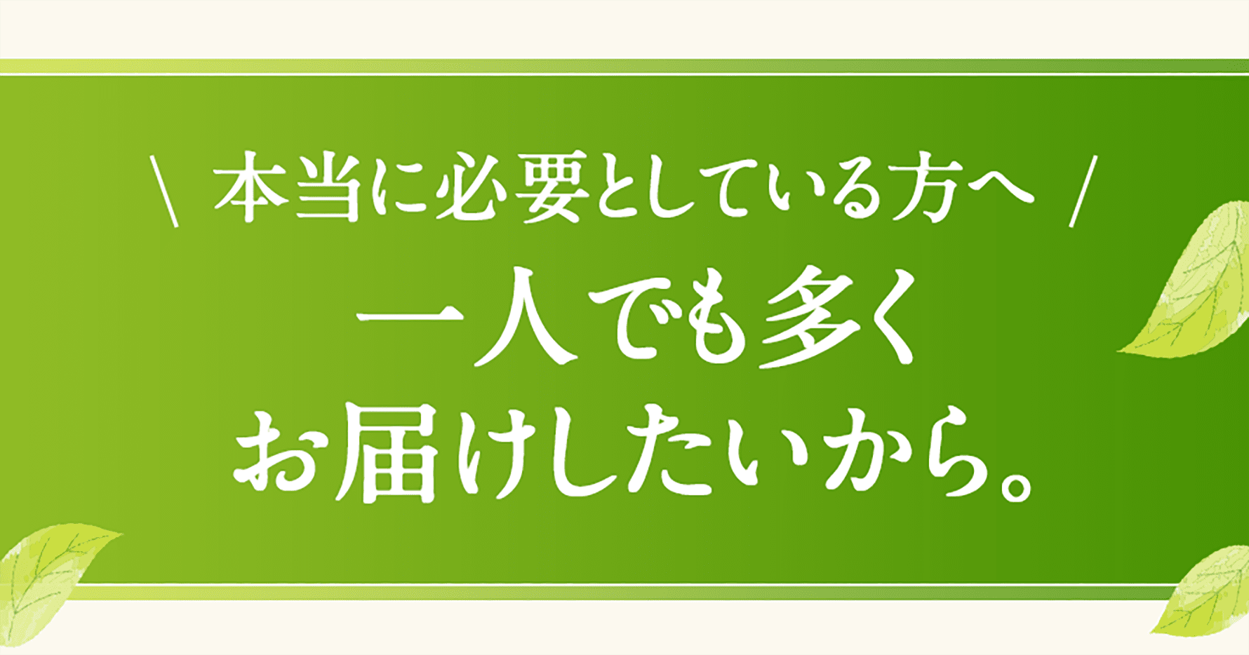 本当に必要としている方へ 一人でも多くお届けしたいから。