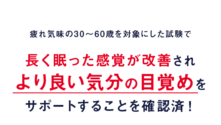 疲れ気味の30～60歳を対象にした試験で長く眠った感覚が改善され、より良い気分の目覚めをサポートすることを確認済！