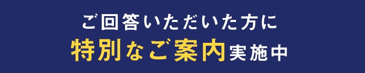 ご回答いただいた方に特別なご案内実施中