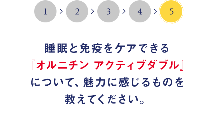 睡眠と免疫をケアできる『オルニチン アクティブダブル』について、魅力に感じるものを教えてください。