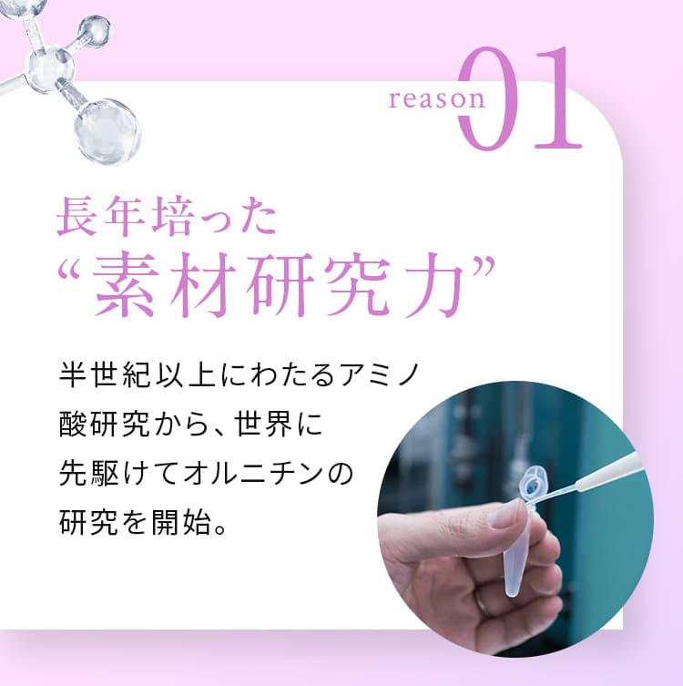 reason01 長年培った“素材研究力” 半世紀以上にわたるアミノ酸研究から、世界に先駆けてオルニチンの研究を開始。